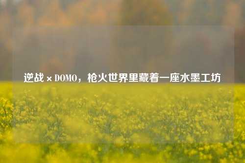 逆战×DOMO，枪火世界里藏着一座水墨工坊