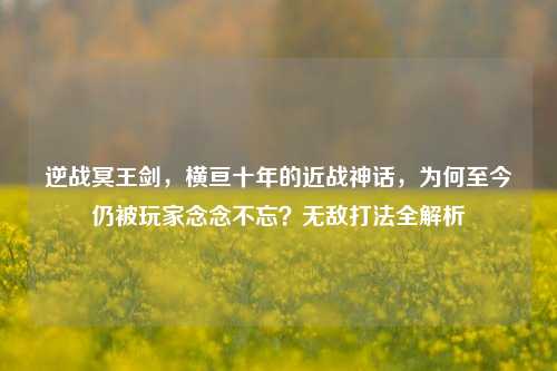 逆战冥王剑，横亘十年的近战神话，为何至今仍被玩家念念不忘？无敌打法全解析