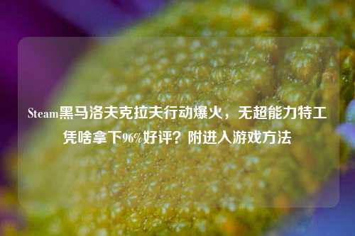 Steam黑马洛夫克拉夫行动爆火，无超能力特工凭啥拿下96%好评？附进入游戏方法