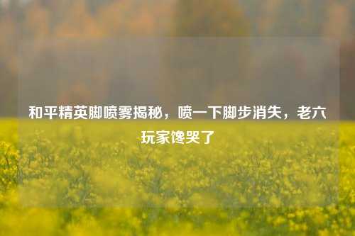 和平精英脚喷雾揭秘，喷一下脚步消失，老六玩家馋哭了