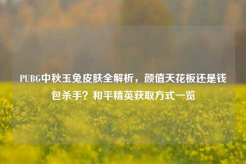 PUBG中秋玉兔皮肤全解析，颜值天花板还是钱包杀手？和平精英获取方式一览