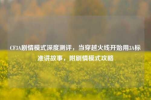 CF3A剧情模式深度测评，当穿越火线开始用3A标准讲故事，附剧情模式攻略
