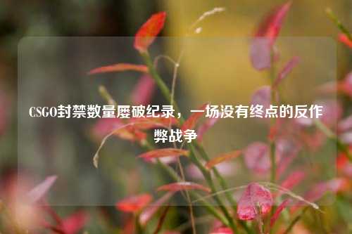 CSGO封禁数量屡破纪录，一场没有终点的反作弊战争