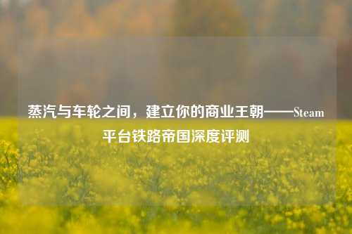 蒸汽与车轮之间，建立你的商业王朝——Steam平台铁路帝国深度评测
