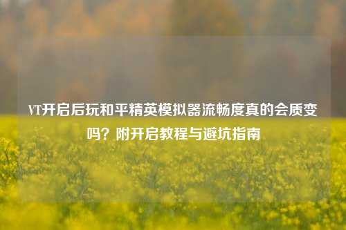 VT开启后玩和平精英模拟器流畅度真的会质变吗？附开启教程与避坑指南