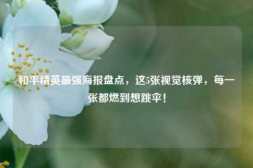 和平精英最强海报盘点，这5张视觉核弹，每一张都燃到想跳伞！