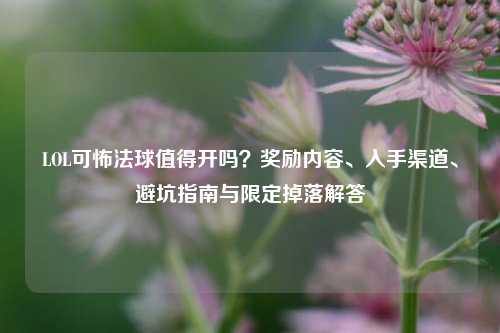 LOL可怖法球值得开吗？奖励内容、入手渠道、避坑指南与限定掉落解答