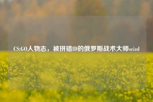 CS:GO人物志，被拼错ID的俄罗斯战术大师seizd