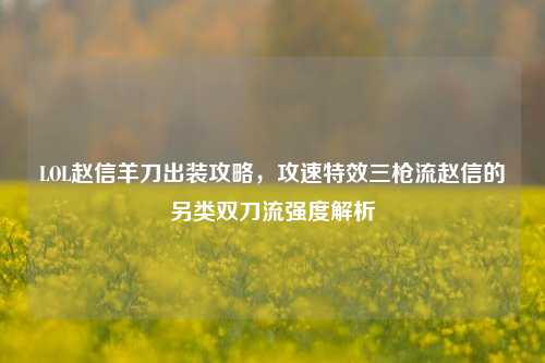 LOL赵信羊刀出装攻略,攻速特效三枪流赵信的另类双刀流强度解析