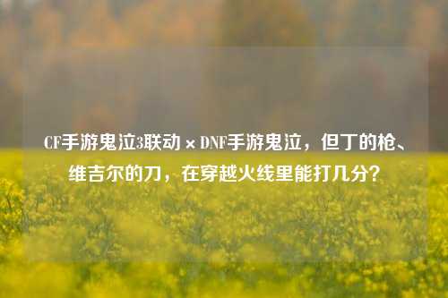 CF手游鬼泣3联动×DNF手游鬼泣，但丁的枪、维吉尔的刀，在穿越火线里能打几分？