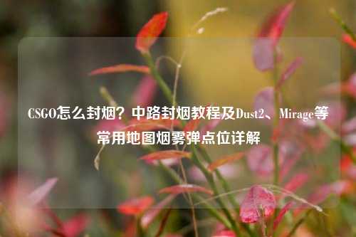 CSGO怎么封烟？中路封烟教程及Dust2、Mirage等常用地图烟雾弹点位详解