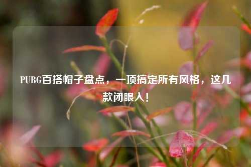 PUBG百搭帽子盘点，一顶搞定所有风格，这几款闭眼入！